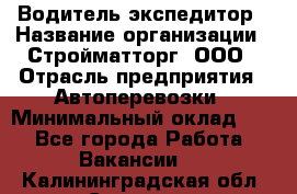 Водитель-экспедитор › Название организации ­ Стройматторг, ООО › Отрасль предприятия ­ Автоперевозки › Минимальный оклад ­ 1 - Все города Работа » Вакансии   . Калининградская обл.,Советск г.